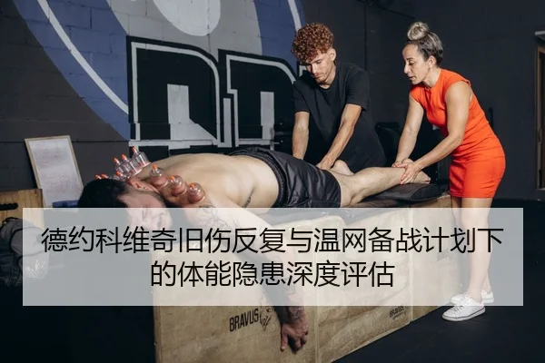 德约科维奇旧伤反复与温网备战计划下的体能隐患深度评估