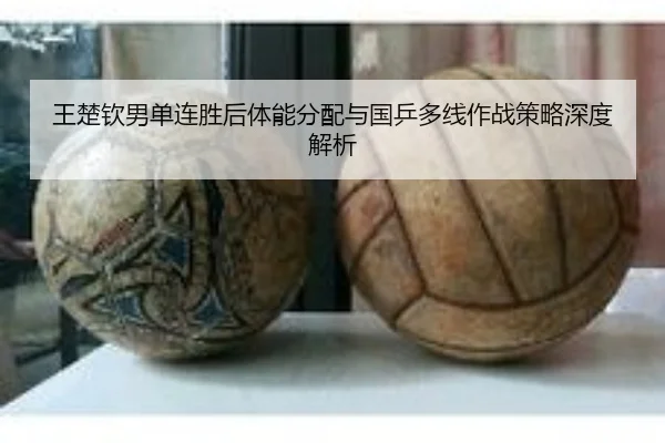 王楚钦男单连胜后体能分配与国乒多线作战策略深度解析