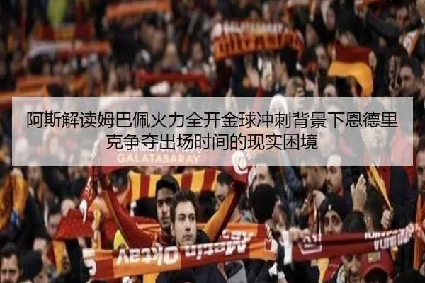 阿斯解读姆巴佩火力全开金球冲刺背景下恩德里克争夺出场时间的现实困境